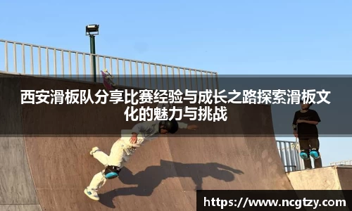 西安滑板队分享比赛经验与成长之路探索滑板文化的魅力与挑战