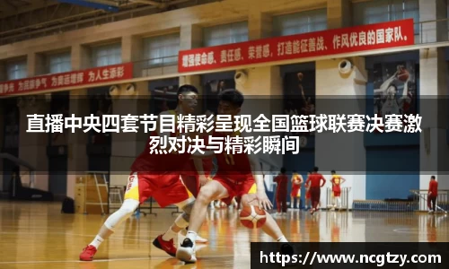 直播中央四套节目精彩呈现全国篮球联赛决赛激烈对决与精彩瞬间