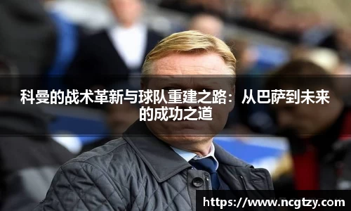 科曼的战术革新与球队重建之路：从巴萨到未来的成功之道