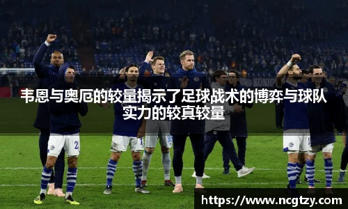 韦恩与奥厄的较量揭示了足球战术的博弈与球队实力的较真较量