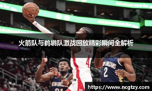 火箭队与鹈鹕队激战回放精彩瞬间全解析