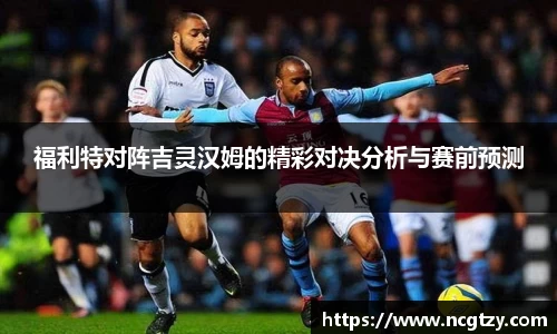 福利特对阵吉灵汉姆的精彩对决分析与赛前预测