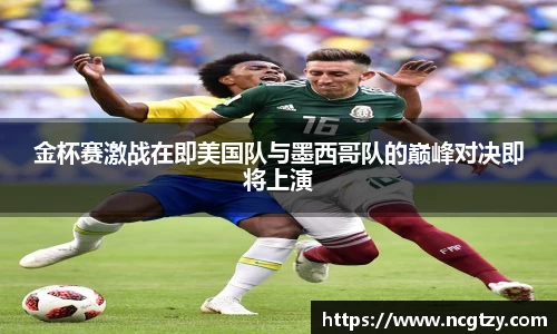 金杯赛激战在即美国队与墨西哥队的巅峰对决即将上演