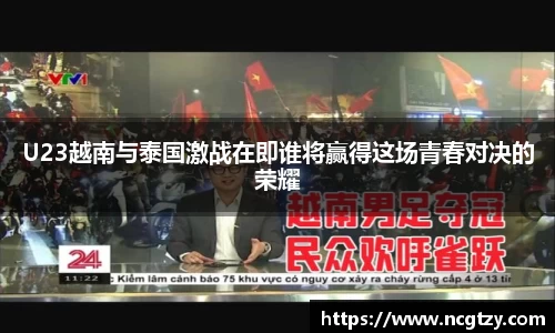 U23越南与泰国激战在即谁将赢得这场青春对决的荣耀