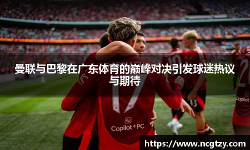 曼联与巴黎在广东体育的巅峰对决引发球迷热议与期待