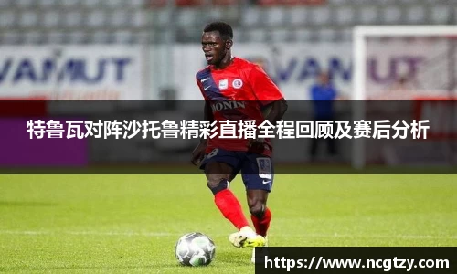 特鲁瓦对阵沙托鲁精彩直播全程回顾及赛后分析