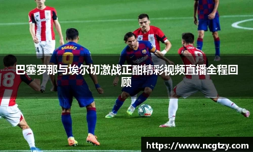 巴塞罗那与埃尔切激战正酣精彩视频直播全程回顾