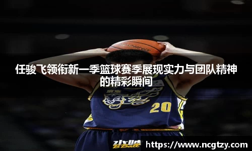 任骏飞领衔新一季篮球赛季展现实力与团队精神的精彩瞬间