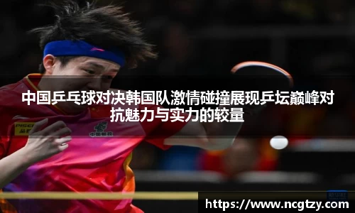 中国乒乓球对决韩国队激情碰撞展现乒坛巅峰对抗魅力与实力的较量