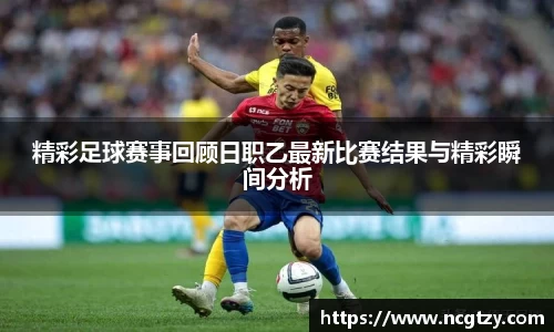 精彩足球赛事回顾日职乙最新比赛结果与精彩瞬间分析