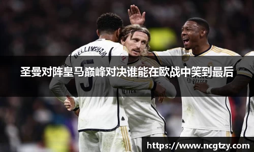 圣曼对阵皇马巅峰对决谁能在欧战中笑到最后