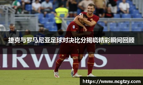捷克与罗马尼亚足球对决比分揭晓精彩瞬间回顾