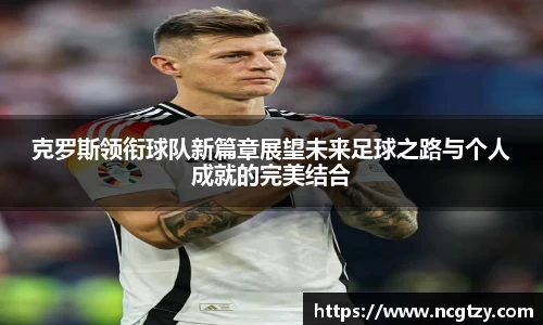 克罗斯领衔球队新篇章展望未来足球之路与个人成就的完美结合