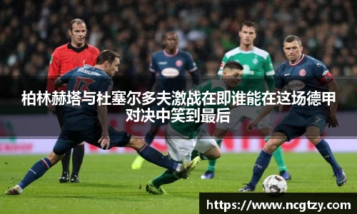 柏林赫塔与杜塞尔多夫激战在即谁能在这场德甲对决中笑到最后