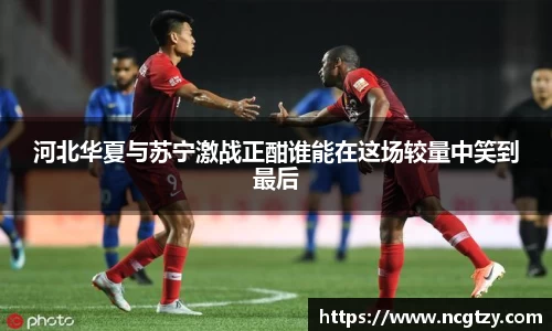 河北华夏与苏宁激战正酣谁能在这场较量中笑到最后