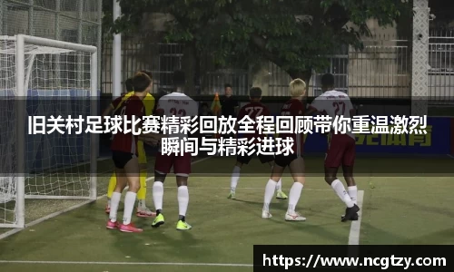旧关村足球比赛精彩回放全程回顾带你重温激烈瞬间与精彩进球