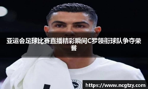 亚运会足球比赛直播精彩瞬间C罗领衔球队争夺荣誉