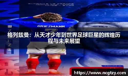 格列兹曼：从天才少年到世界足球巨星的辉煌历程与未来展望
