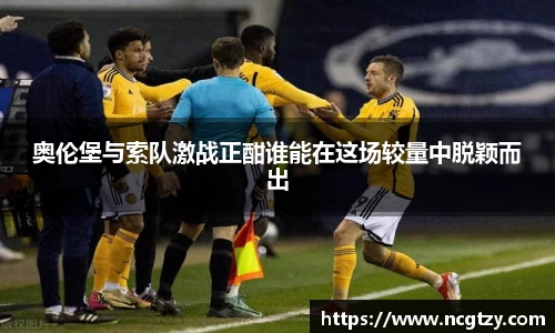 奥伦堡与索队激战正酣谁能在这场较量中脱颖而出